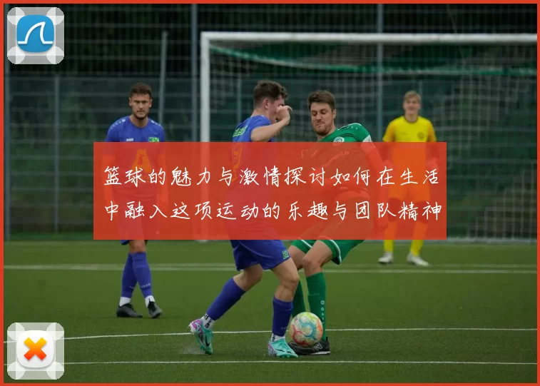 篮球的魅力与激情探讨如何在生活中融入这项运动的乐趣与团队精神
