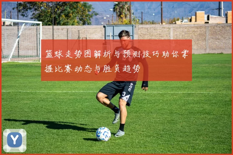 篮球走势图解析与预测技巧助你掌握比赛动态与胜负趋势