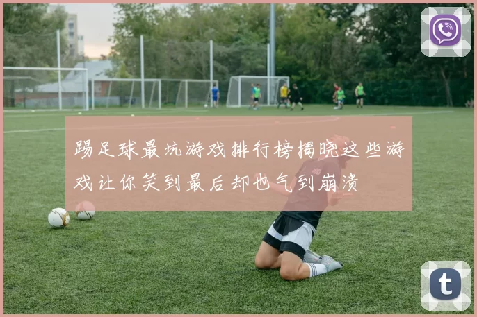 踢足球最坑游戏排行榜揭晓这些游戏让你笑到最后却也气到崩溃
