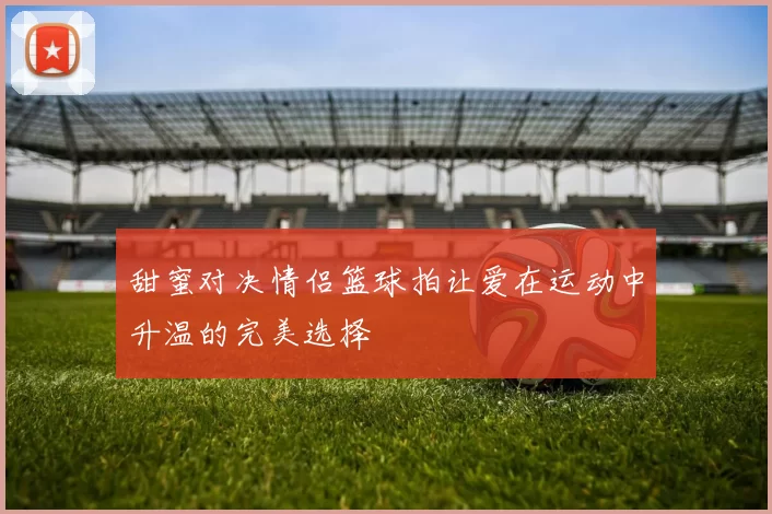 甜蜜对决情侣篮球拍让爱在运动中升温的完美选择