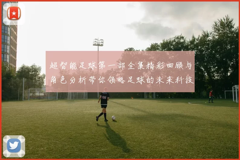 超智能足球第一部全集精彩回顾与角色分析带你领略足球的未来科技魅力