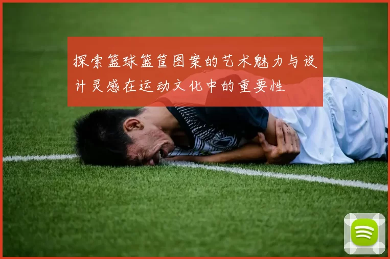 探索篮球篮筐图案的艺术魅力与设计灵感在运动文化中的重要性