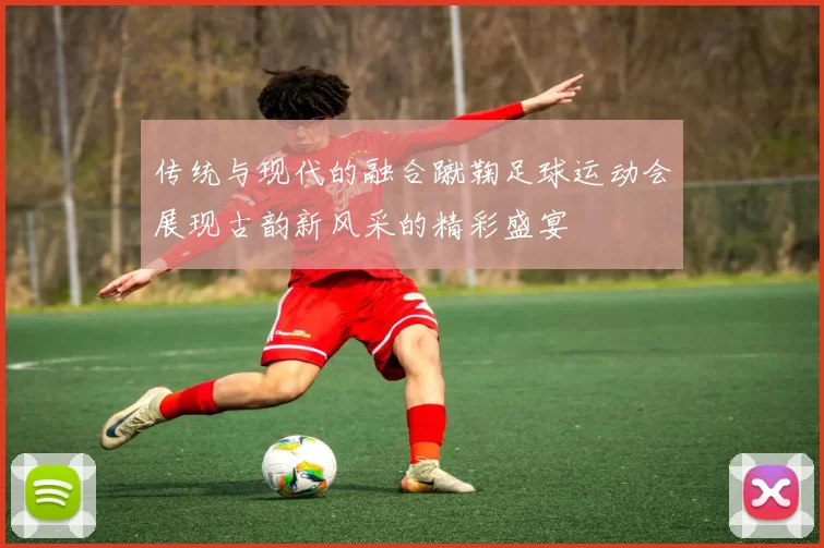 传统与现代的融合蹴鞠足球运动会展现古韵新风采的精彩盛宴