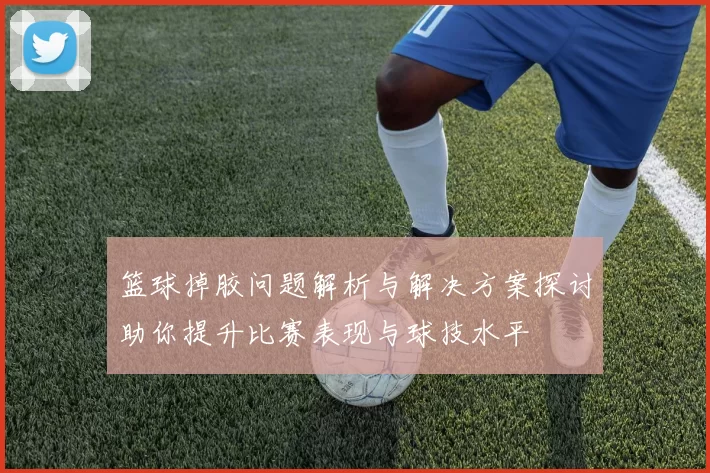 篮球掉胶问题解析与解决方案探讨助你提升比赛表现与球技水平