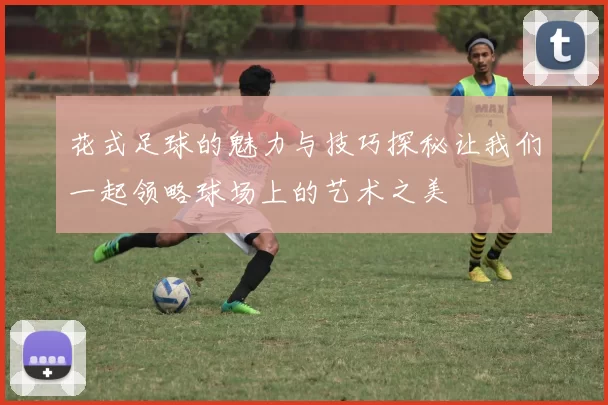 花式足球的魅力与技巧探秘让我们一起领略球场上的艺术之美