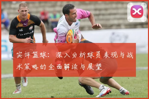 实评篮球：深入分析球员表现与战术策略的全面解读与展望